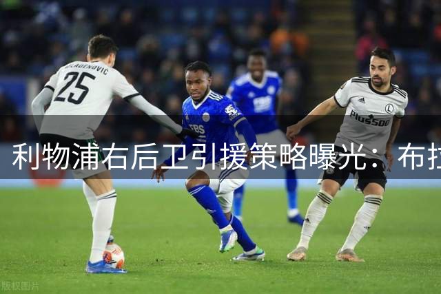 利物浦右后卫引援策略曝光：布拉德利伤愈前或内部挖潜