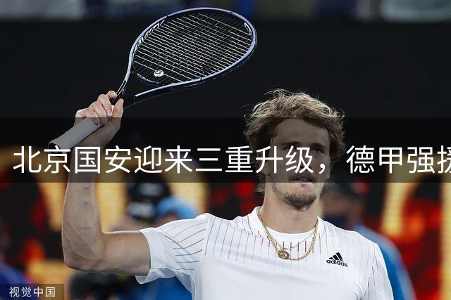 北京国安迎来三重升级，德甲强援加盟助力亚冠征程