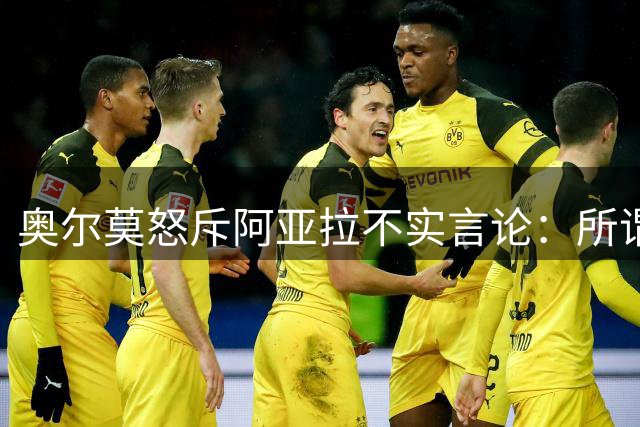 奥尔莫怒斥阿亚拉不实言论：所谓"言语冲突"纯属捏造 道歉缺乏诚意