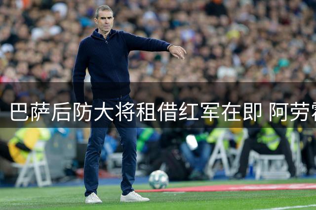 巴萨后防大将租借红军在即 阿劳霍为出场时间转投英超