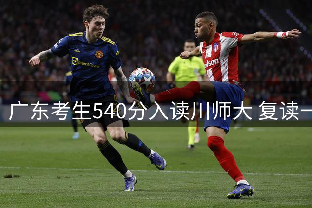 广东考生540分入读川师大 复读一周选择放弃背后原因