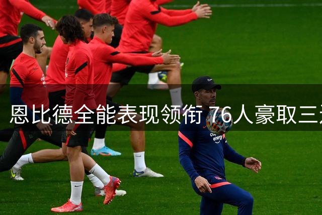 恩比德全能表现领衔 76人豪取三连胜力克猛龙