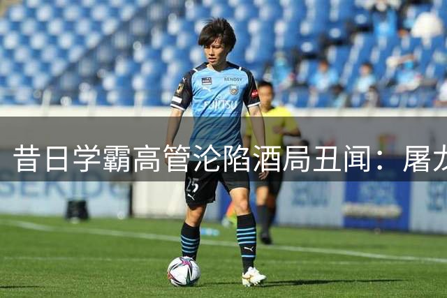 昔日学霸高管沦陷酒局丑闻：屠龙者的腐化轨迹