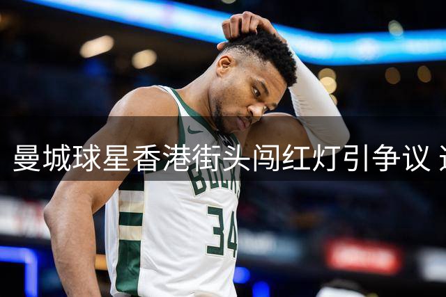曼城球星香港街头闯红灯引争议 违反交规恐面临形象危机