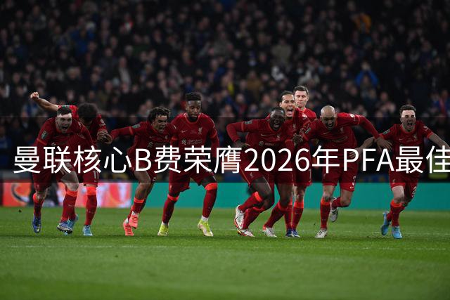曼联核心B费荣膺2026年PFA最佳球员殊荣