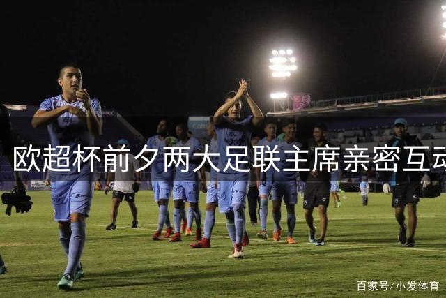 欧超杯前夕两大足联主席亲密互动引关注