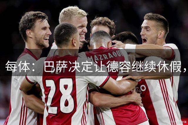 每体：巴萨决定让德容继续休假，归队后共同商定后续治疗方案