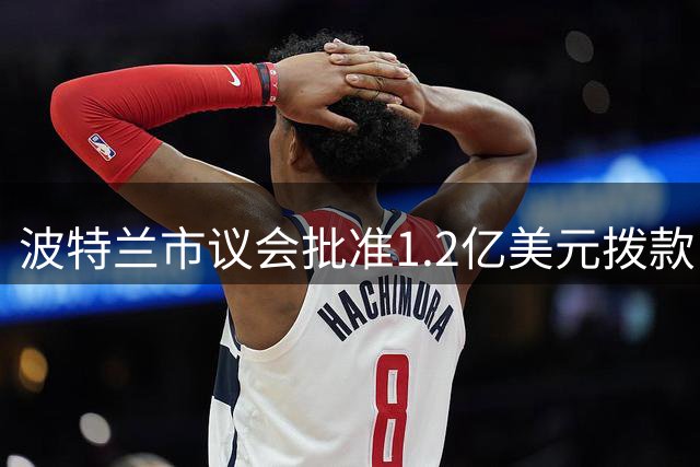 波特兰市议会批准1.2亿美元拨款 助力开拓者主场修缮计划