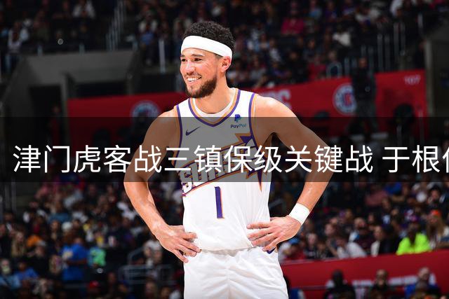 津门虎客战三镇保级关键战 于根伟复出提振士气