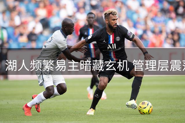 湖人频繁易主暗藏玄机 管理层震荡或波及东契奇