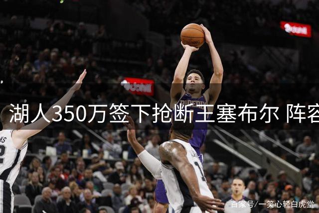 湖人350万签下抢断王塞布尔 阵容超员引发交易猜想