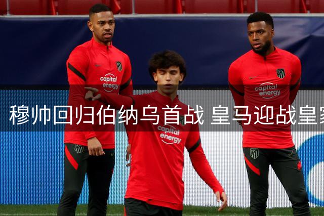 穆帅回归伯纳乌首战 皇马迎战皇家社会欲延续连胜