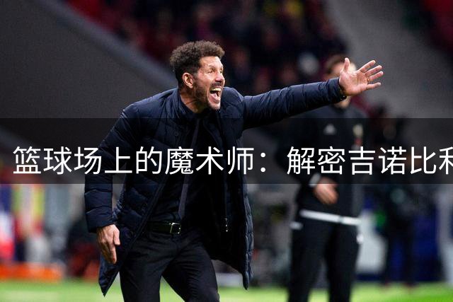 篮球场上的魔术师：解密吉诺比利的传奇打法