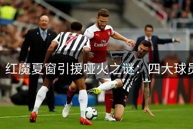 红魔夏窗引援哑火之谜：四大球员难出手 卡里克遭遇执教危机