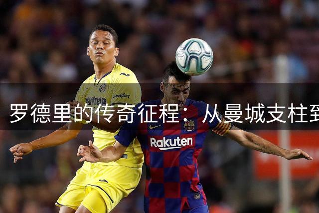 罗德里的传奇征程：从曼城支柱到历史第一后腰？