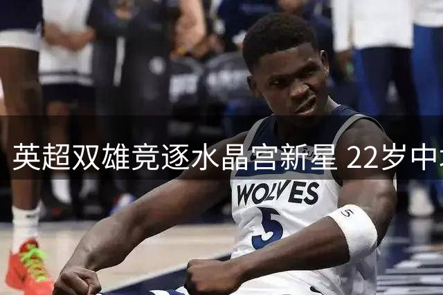 英超双雄竞逐水晶宫新星 22岁中场成今夏抢手货