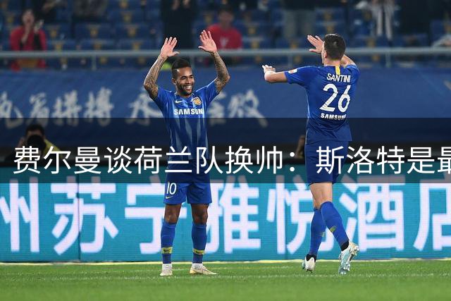 费尔曼谈荷兰队换帅：斯洛特是最佳人选 期待重返国家队