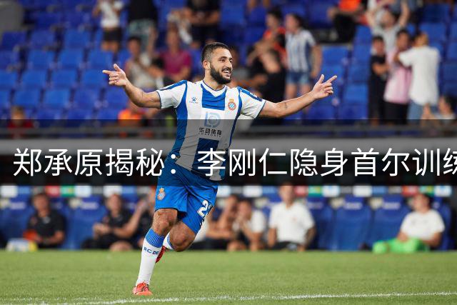 郑承原揭秘：李刚仁隐身首尔训练场 队友竟毫不知情