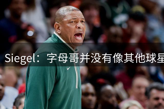 Siegel：字母哥并没有像其他球星那样积极招募詹姆斯